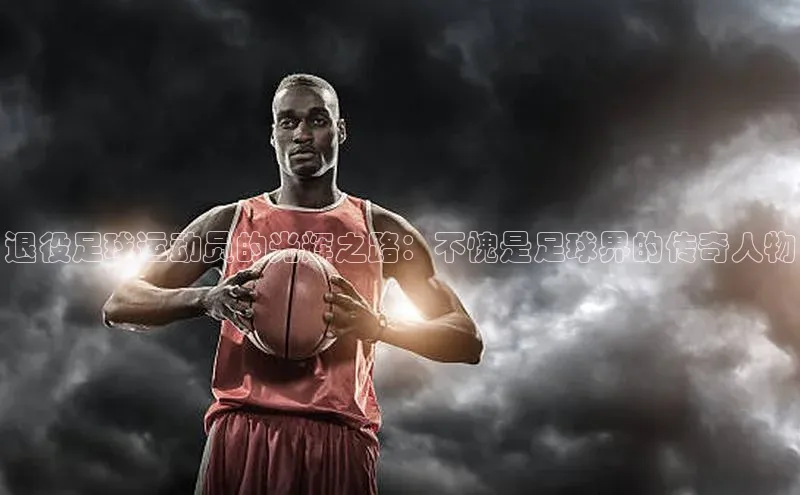 门徒平台注册中心美团退役足球运动员的光辉之路：不愧是足球界的传奇人物