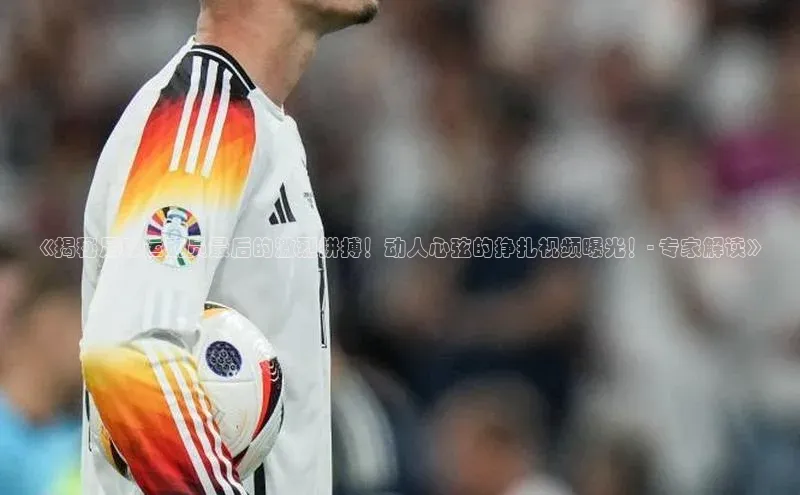 门徒平台登录入口官网注册极氪智能科技《揭秘足球运动员最后的激烈拼搏！动人心弦的挣扎视频曝光！- 专家解读》