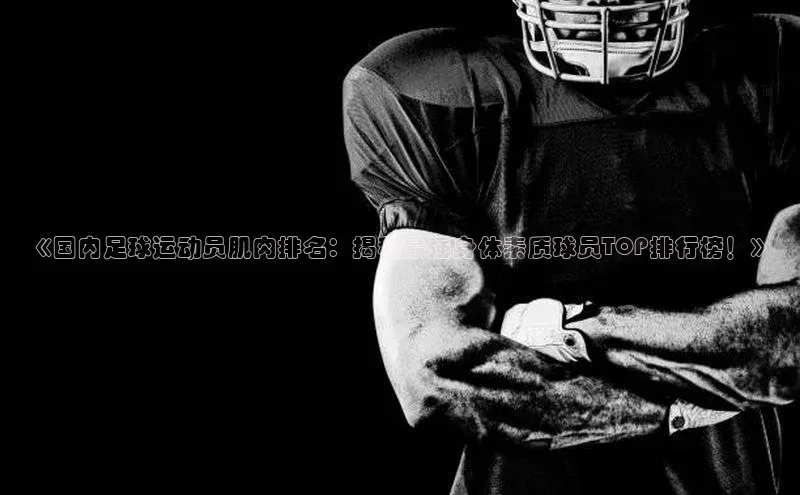 门徒注册百度智能门户《国内足球运动员肌肉排名：揭秘最强身体素质球员TOP排行榜！》