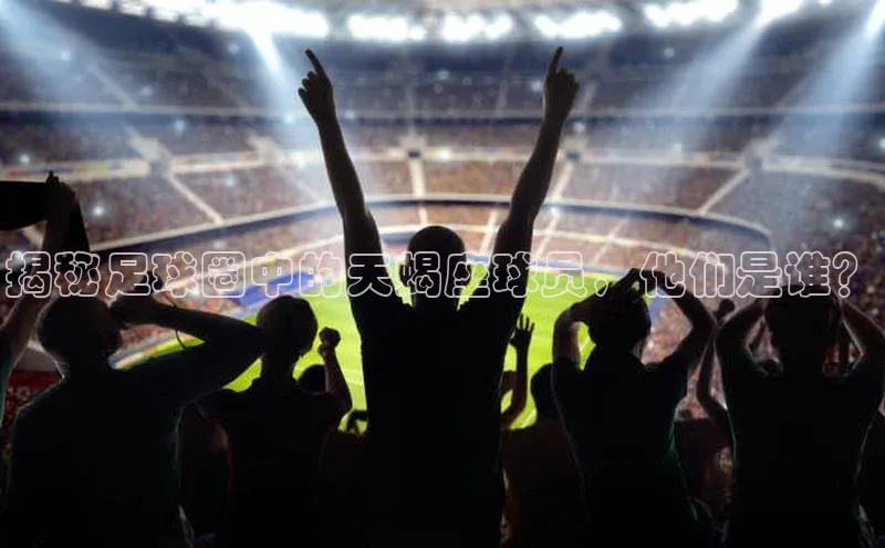 门徒娱乐平台登录入口爱慕股份揭秘足球圈中的天蝎座球员，他们是谁？