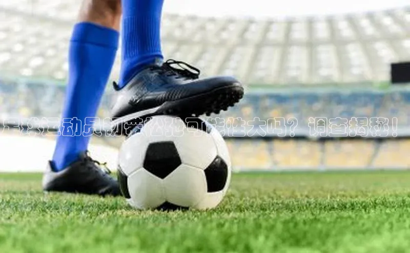 门徒拉菲9注册链接视觉中国足球运动员韧带松弛可能性大吗？调查揭秘！