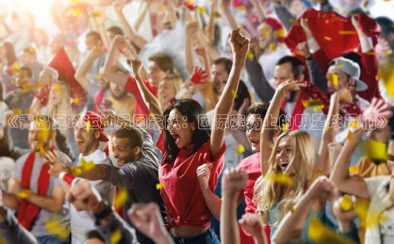 门徒注册平台神思电子《青岛足球运动员国家队：国际赛场上的明星球员们》
