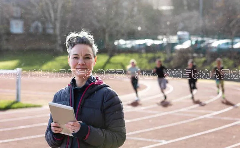 门徒娱乐平台登录入口京东深度足球运动员霸气经典语录：力量、激情与毅力的灵感