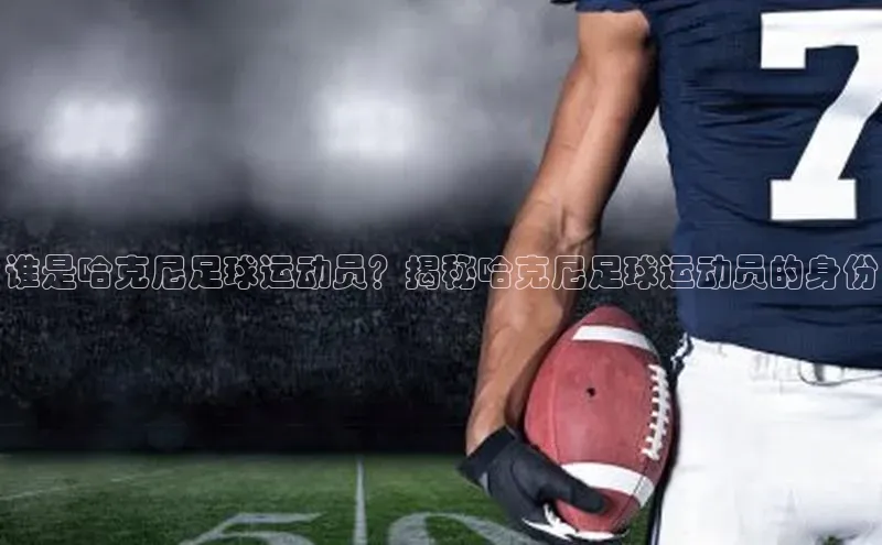 门徒登陆入口百度信誉谁是哈克尼足球运动员？揭秘哈克尼足球运动员的身份