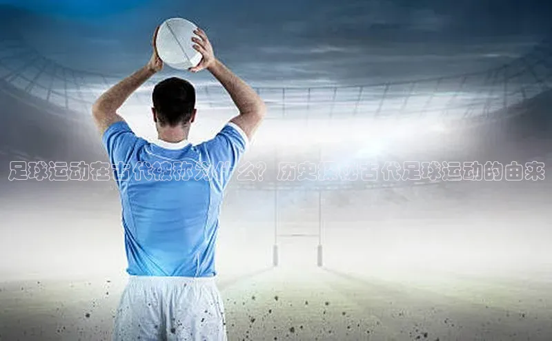 门徒注册平台知乎足球运动在古代被称为什么？历史探秘古代足球运动的由来