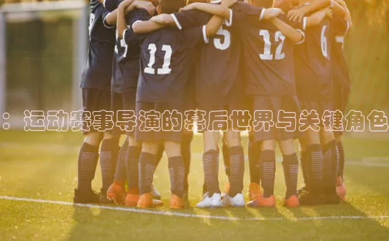 门徒平台登录地址百度众测：运动赛事导演的幕后世界与关键角色