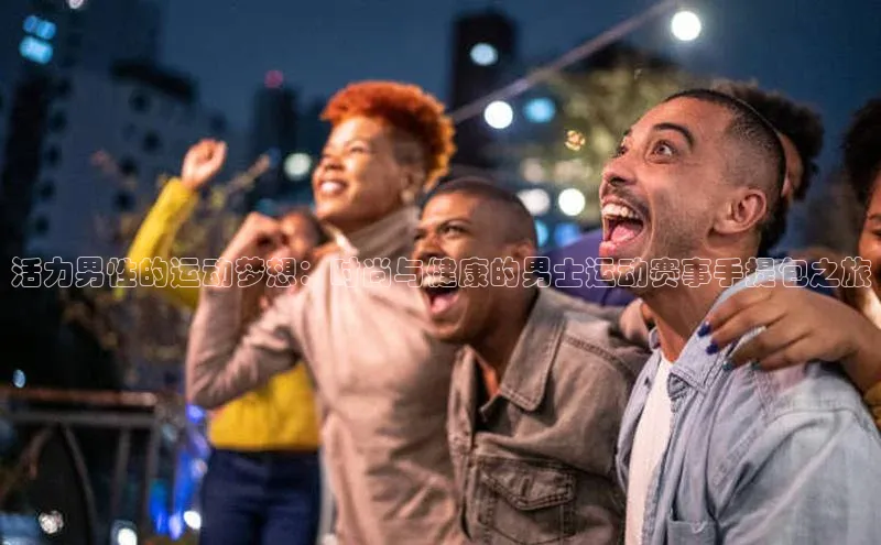 门徒娱乐登录百度 H5活力男性的运动梦想：时尚与健康的男士运动赛事手提包之旅