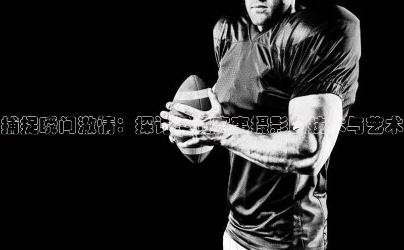 门徒平台官网宇信科技捕捉瞬间激情：探讨运动赛事摄影的技术与艺术