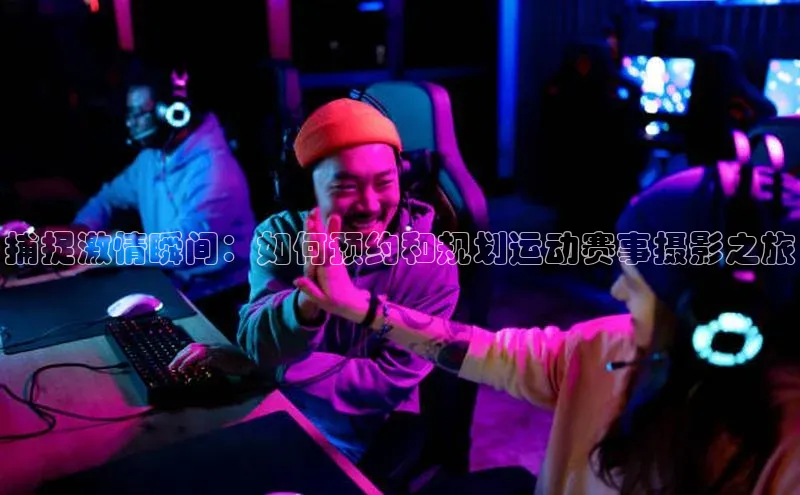 门徒平台注册登录金山办公捕捉激情瞬间：如何预约和规划运动赛事摄影之旅