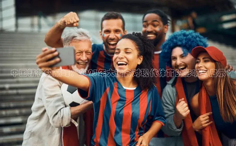 门徒注册平台百度学术中国精神的巅峰：2023年大运会对现代体育的影响与启示