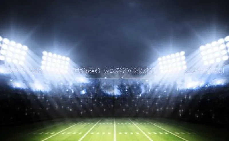 门徒注册登录地址度小满支付2023年十大最火爆的热门运动赛事：从马拉松到极限挑战，一网打尽全球运动热潮