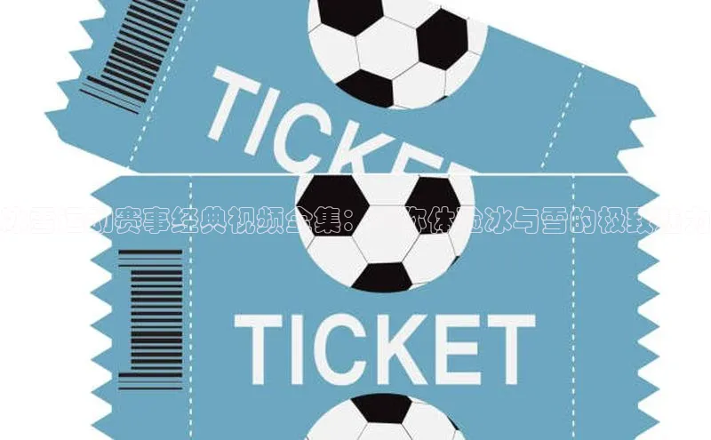 冰雪运动赛事经典视频全集：带你体验冰与雪的极致魅力