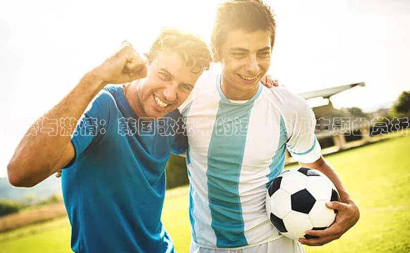 节奏与激情：韩国歌坛中的运动赛事主题曲赏析