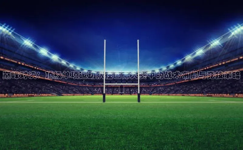 巅峰对决：顶级单项运动队在国际大赛中的战术布局与竞技策略