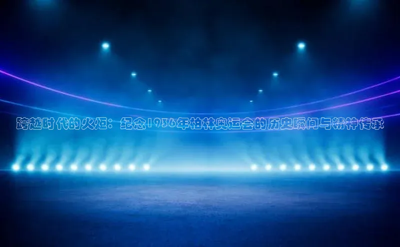 跨越时代的火炬：纪念1936年柏林奥运会的历史瞬间与精神传承