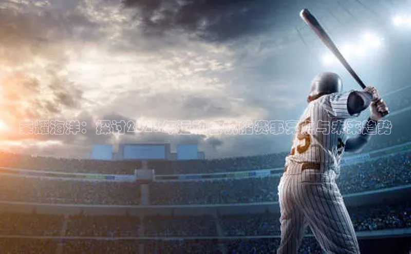 荣耀海洋：探讨2023年运动会帆船赛事亮点与未来趋势