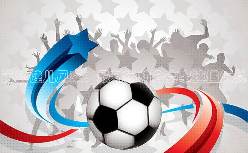 运动健儿风采：最新运动会赛事速递汇总