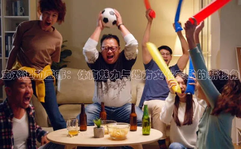 宝鸡运动盛事：体育魅力与地方文化交融的新视角