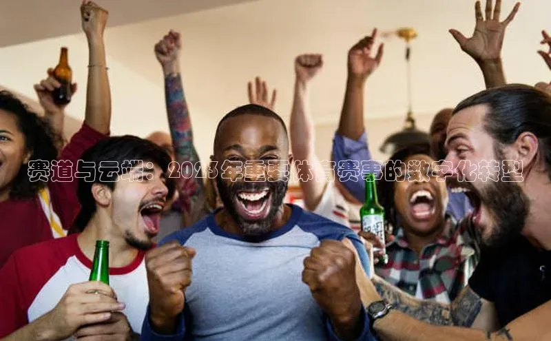 赛道与云端：2023年重要体育赛事的数字化转型