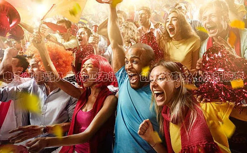 电竞赛事融入奥林匹克精神：创新体育文化的新篇章