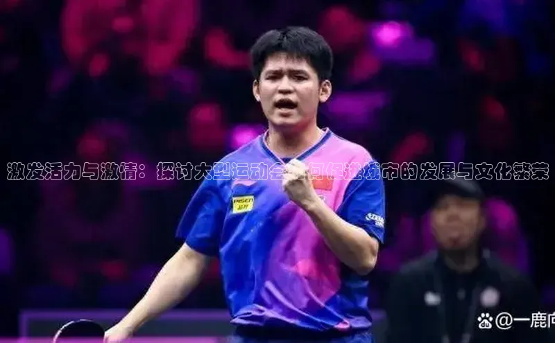 激发活力与激情：探讨大型运动会如何促进城市的发展与文化繁荣