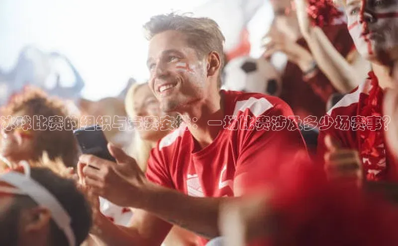 冰球比赛的组织与竞赛安排：一场比赛涉及多少场赛事？