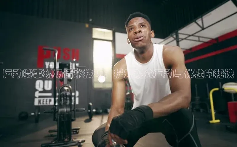 运动赛事现场话术技巧：提升观众互动与体验的秘诀