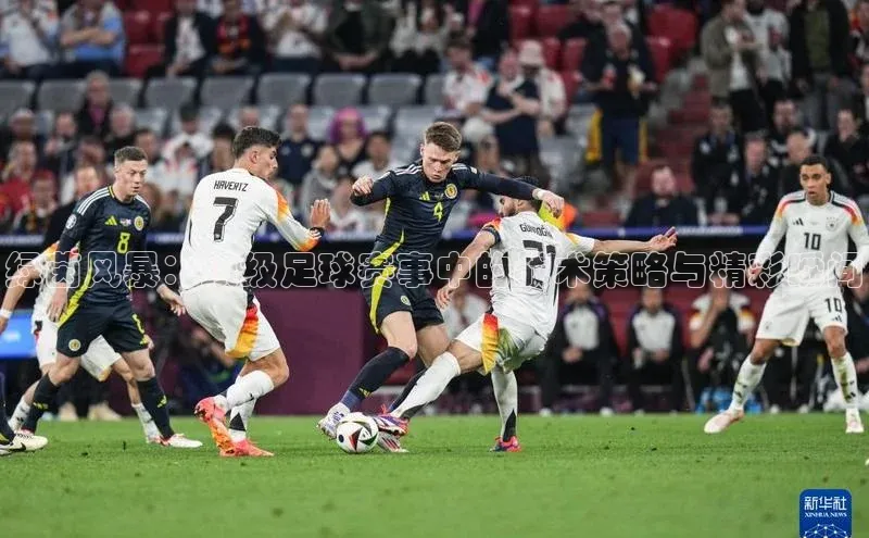 绿茵风暴：顶级足球赛事中的战术策略与精彩瞬间