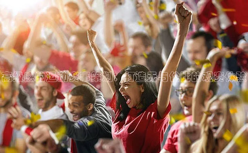 高级感的运动赛事策划：打造无与伦比的观赛体验