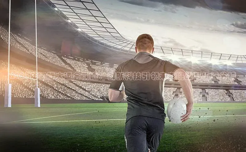 2023年国际大运会前瞻：创新科技引领未来挑战与机遇分析