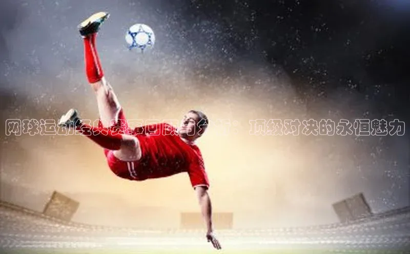 网球运动经典赛事回顾与分析：顶级对决的永恒魅力