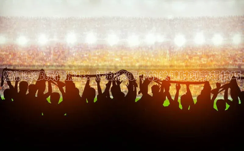 燃情赛事瞬间捕捉：运动赛事中的关键时刻剪辑技巧