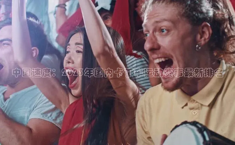 中国速度：2023年国内卡丁车运动赛事最新排名