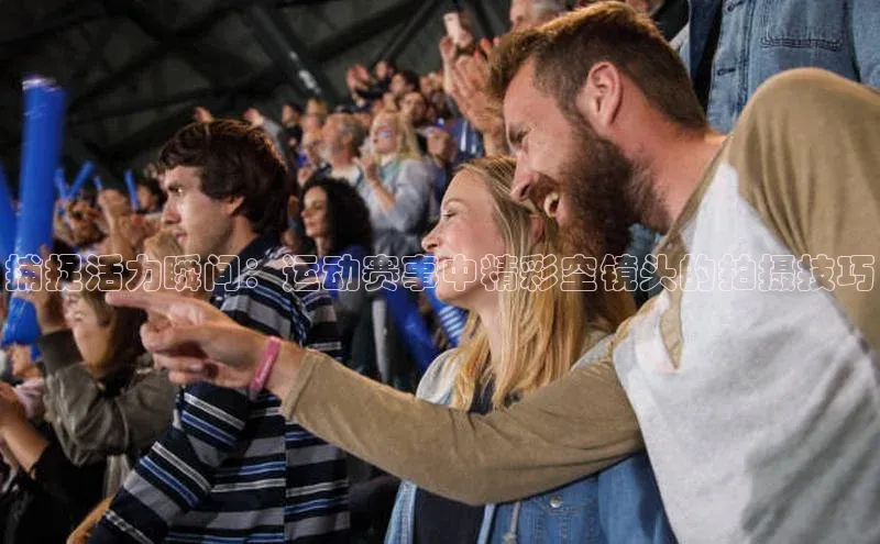 捕捉活力瞬间：运动赛事中精彩空镜头的拍摄技巧