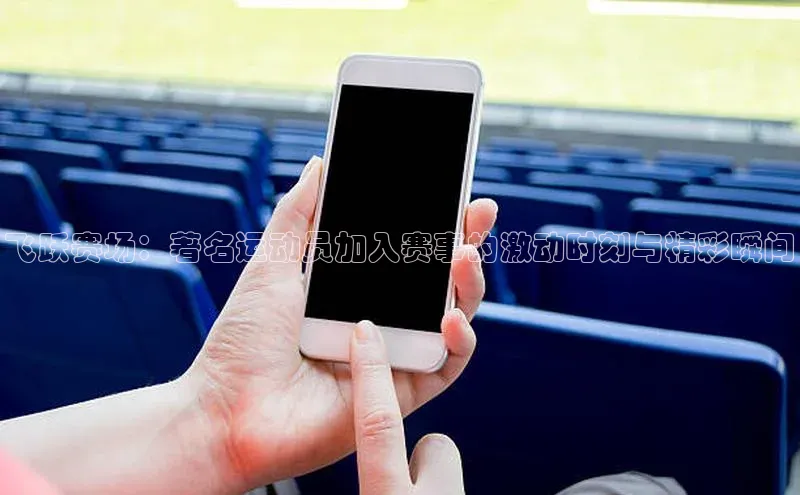 飞跃赛场：著名运动员加入赛事的激动时刻与精彩瞬间