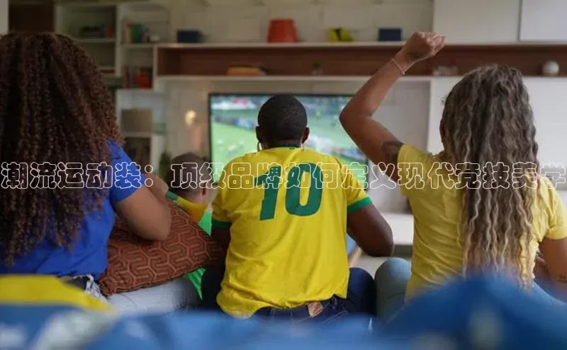 潮流运动装：顶级品牌如何定义现代竞技美学