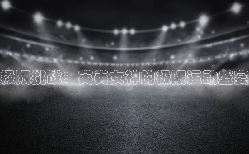 极限挑战：英美女神的极限运动盛宴