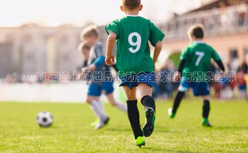 ：2023年第十届世界运动会全攻略与预赛结果