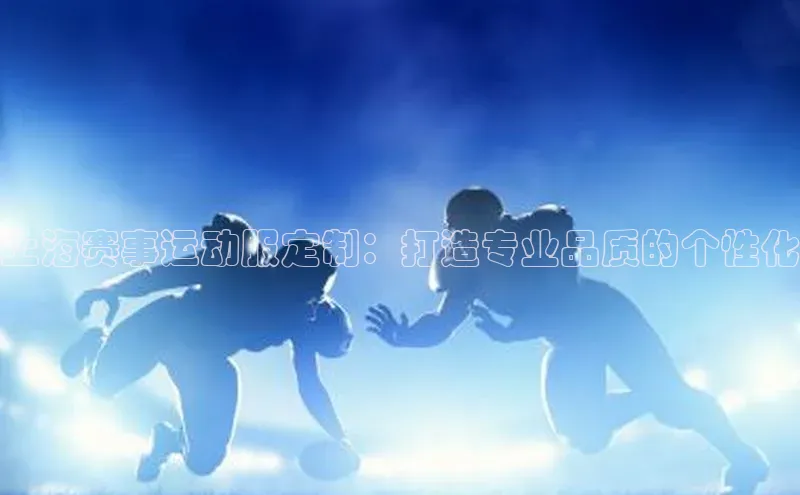 上海赛事运动服定制：打造专业品质的个性化