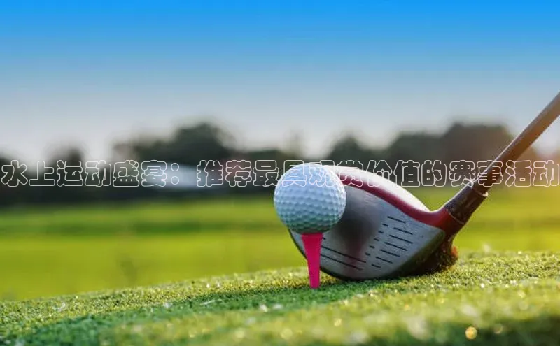 水上运动盛宴：推荐最具观赏价值的赛事活动