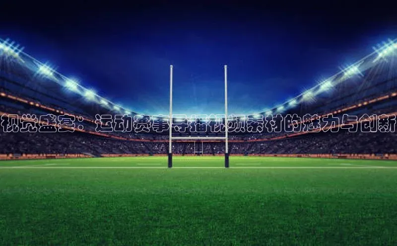 视觉盛宴：运动赛事导播视频素材的魅力与创新