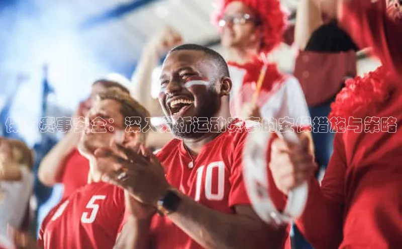 保障赛事安全：深入分析运动赛事的安保措施与策略