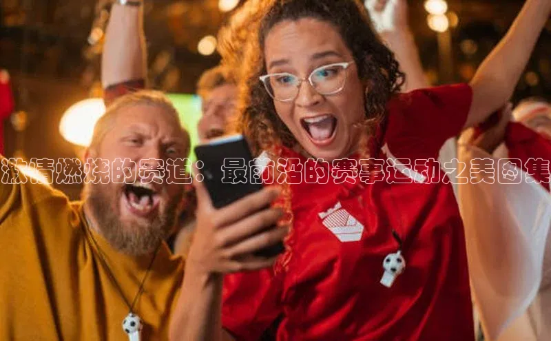 激情燃烧的赛道：最前沿的赛事运动之美图集