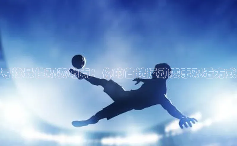 寻找最佳观赛地点：你的首选运动赛事观看方式