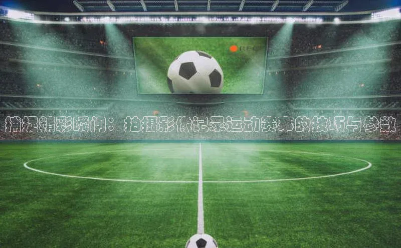 捕捉精彩瞬间：拍摄影像记录运动赛事的技巧与参数