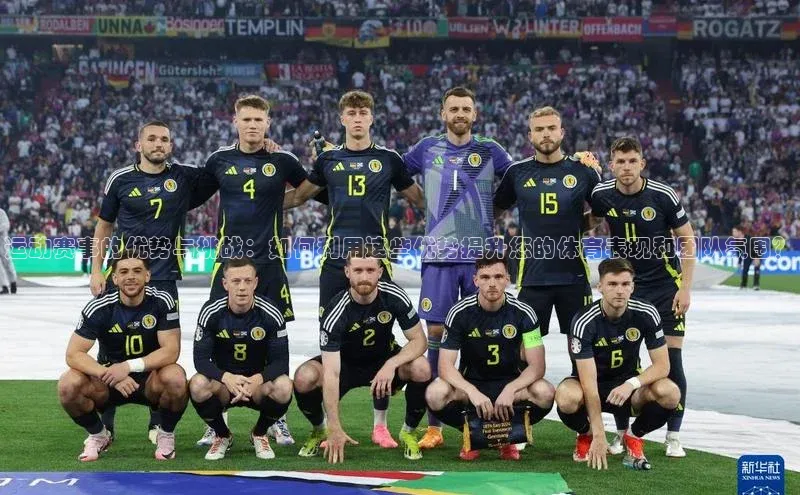 运动赛事的优势与挑战：如何利用这些优势提升您的体育表现和团队氛围？