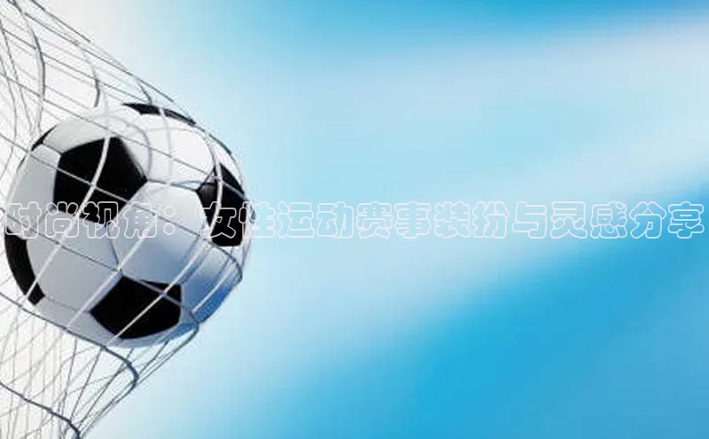 时尚视角：女性运动赛事装扮与灵感分享